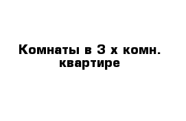 Комнаты в 3-х комн. квартире